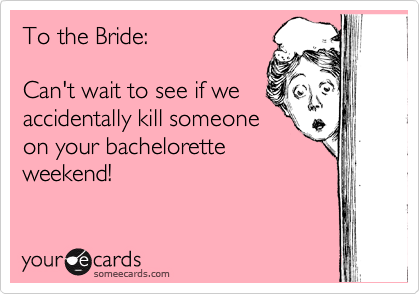 To the Bride:

Can't wait to see if we
accidentally kill someone
on your bachelorette
weekend! 