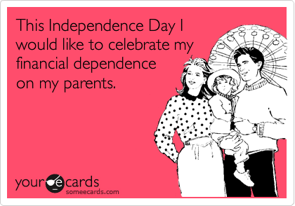 This Independence Day I
would like to celebrate my
financial dependence
on my parents.