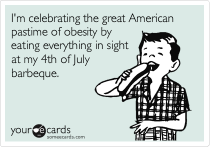 I'm celebrating the great American pastime of obesity by
eating everything in sight
at my 4th of July
barbeque. 
