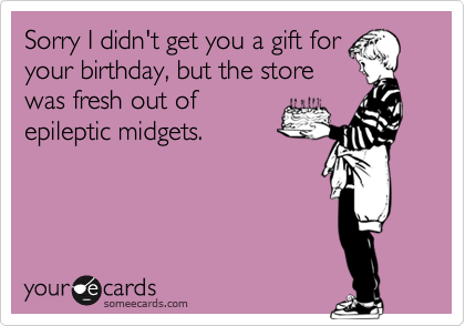 Sorry I didn't get you a gift for
your birthday, but the store
was fresh out of
epileptic midgets. 