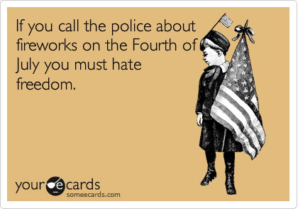 If you call the police about
fireworks on the Fourth of
July you must hate
freedom.