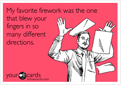My favorite firework was the one that blew your
fingers in so
many different
directions.