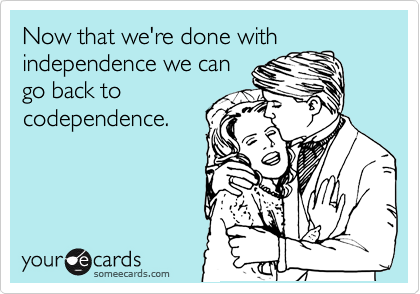Now that we're done with
independence we can
go back to
codependence.