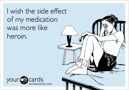 I wish the side effect
of my medication
was more like
heroin.