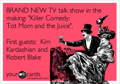 BRAND NEW TV talk show in the making: "Killer Comedy:  
Tot Mom and the Juice". 

First guests:  Kim
Kardashian and
Robert Blake