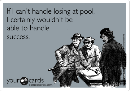 If I can't handle losing at pool,
I certainly wouldn't be
able to handle
success.