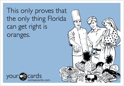 This only proves that
the only thing Florida
can get right is
oranges. 