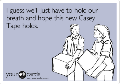 I guess we'll just have to hold our breath and hope this new Casey Tape holds.