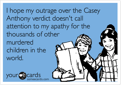I hope my outrage over the Casey Anthony verdict doesn't call attention to my apathy for the
thousands of other
murdered
children in the
world.