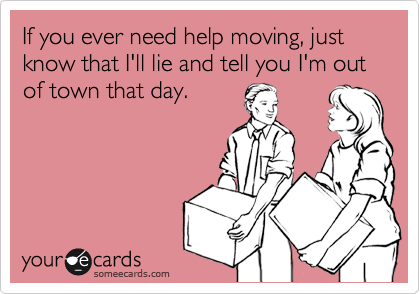 If you ever need help moving, just know that I'll lie and tell you I'm out of town that day. 