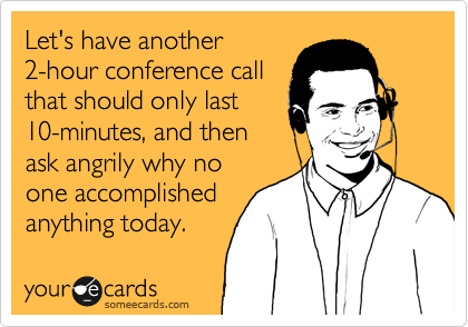 Let's have another
2-hour conference call
that should only last
10-minutes, and then
ask angrily why no
one accomplished
anything today.
