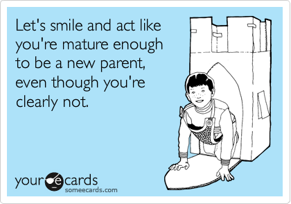 Let's smile and act like
you're mature enough
to be a new parent, 
even though you're 
clearly not.
 