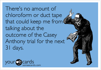 There's no amount of
chloroform or duct tape
that could keep me from
talking about the        
outcome of the Casey
Anthony trial for the next
31 days.