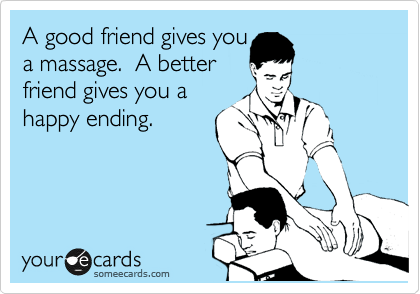 A good friend gives you
a massage.  A better
friend gives you a
happy ending.