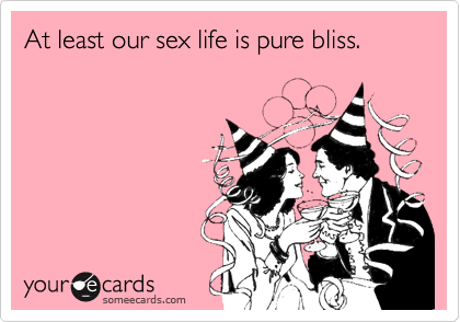 At least our sex life is pure bliss.