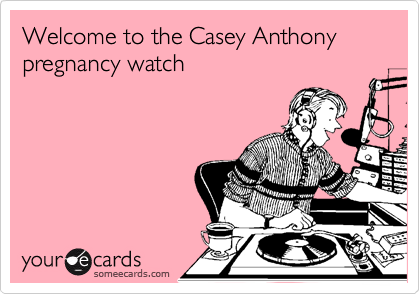Welcome to the Casey Anthony
pregnancy watch