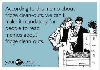 According to this memo about fridge clean-outs, we can't
make it mandatory for
people to read
memos about
fridge clean-outs.