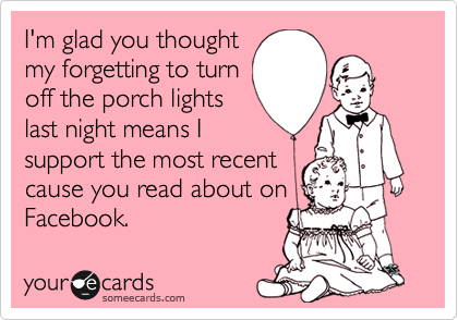 I'm glad you thought
my forgetting to turn
off the porch lights
last night means I
support the most recent
cause you read about on
Facebook.