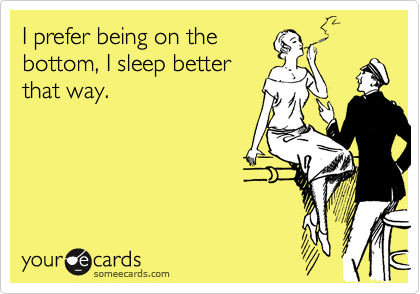 I prefer being on the
bottom, I sleep better
that way.