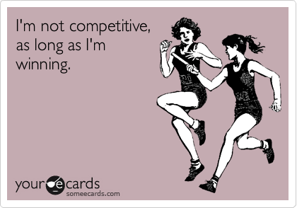 I'm not competitive,
as long as I'm
winning.