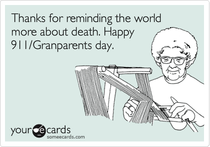 Thanks for reminding the world more about death. Happy
911/Granparents day.