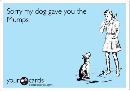 Sorry my dog gave you the
Mumps.