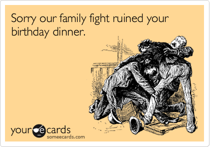 Sorry our family fight ruined your birthday dinner.