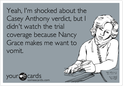 Yeah, I'm shocked about the
Casey Anthony verdict, but I
didn't watch the trial
coverage because Nancy
Grace makes me want to
vomit.