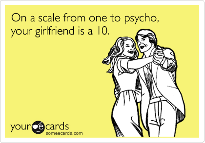 On a scale from one to psycho, your girlfriend is a 10.  