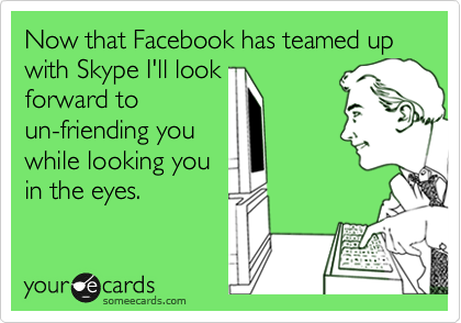 Now that Facebook has teamed up with Skype I'll look
forward to
un-friending you
while looking you
in the eyes.