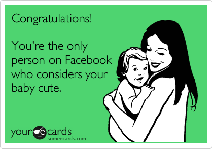 Congratulations!  

You're the only
person on Facebook
who considers your
baby cute.  