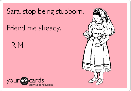 Sara, stop being stubborn.

Friend me already. 

- R M