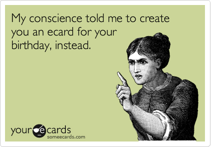 My conscience told me to create you an ecard for your
birthday, instead.
