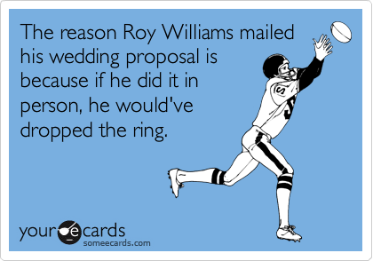 The reason Roy Williams mailed
his wedding proposal is
because if he did it in
person, he would've
dropped the ring.
