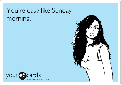 You're easy like Sunday 
morning. 