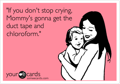 "If you don't stop crying,
Mommy's gonna get the
duct tape and
chloroform."