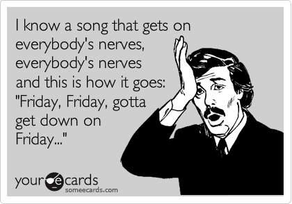 I know a song that gets on everybody's nerves,
everybody's nerves
and this is how it goes:
"Friday, Friday, gotta
get down on
Friday..."