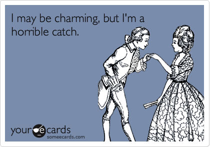 I may be charming, but I'm a
horrible catch.