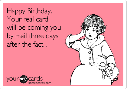 Happy Birthday. 
Your real card 
will be coming you
by mail three days
after the fact... 