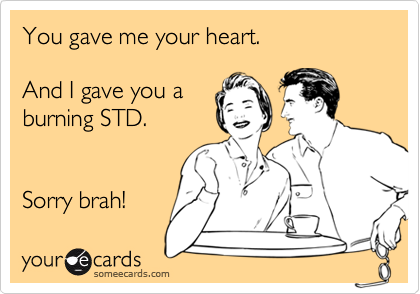 You gave me your heart.  

And I gave you a
burning STD.
 

Sorry brah!