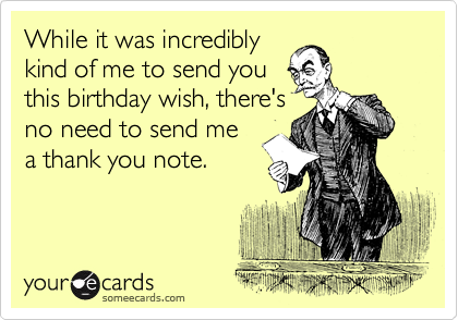 While it was incredibly
kind of me to send you
this birthday wish, there's
no need to send me
a thank you note.