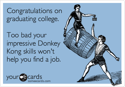 Congratulations on
graduating college.

Too bad your
impressive Donkey
Kong skills won't
help you find a job. 