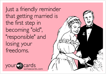 Just a friendly reminder
that getting married is
the first step in
becoming "old",
"responsible" and
losing your
freedoms.