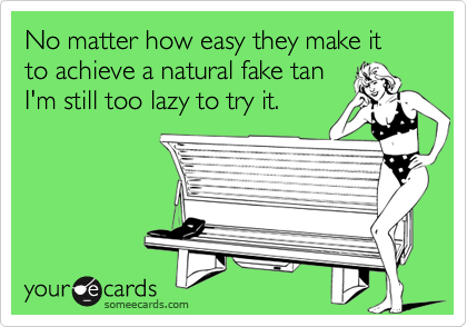 No matter how easy they make it to achieve a natural fake tan
I'm still too lazy to try it.
