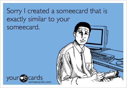 Sorry I created a someecard that is exactly similar to your
someecard.