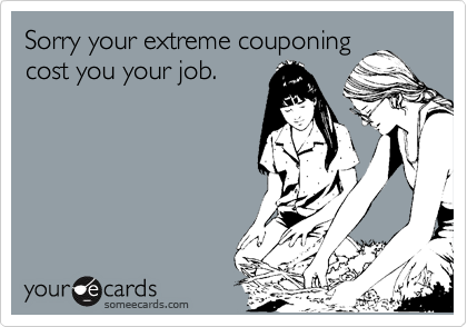 Sorry your extreme couponing
cost you your job.
