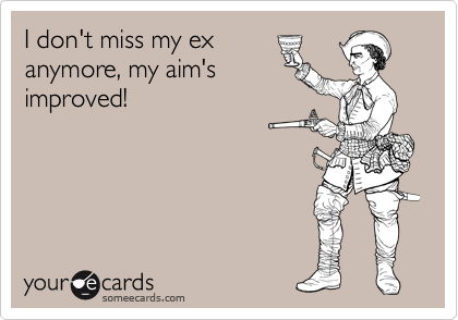 I don't miss my ex
anymore, my aim's
improved!