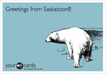 Greetings from Saskatoon!!!
