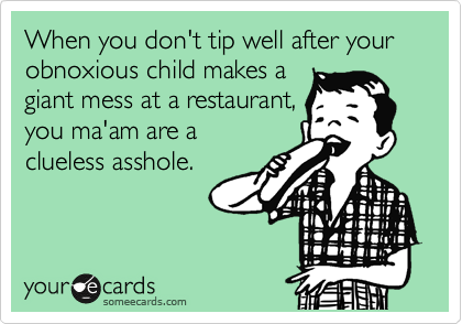 When you don't tip well after your obnoxious child makes a
giant mess at a restaurant,
you ma'am are a
clueless asshole.  