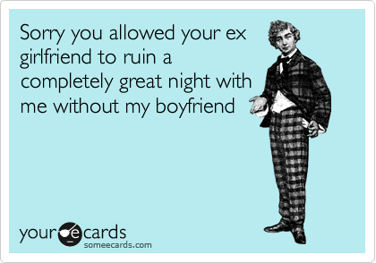 Sorry you allowed your ex
girlfriend to ruin a
completely great night with
me without my boyfriend